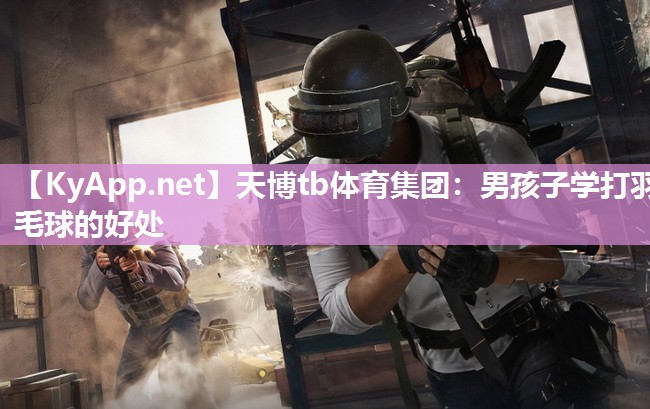 天博tb体育集团：男孩子学打羽毛球的好处