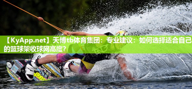 天博tb体育集团：专业建议：如何选择适合自己的篮球架收球网高度？