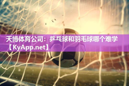 天博体育公司：乒乓球和羽毛球哪个难学