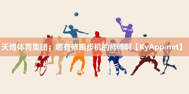 天博体育集团：哪有修跑步机的师傅啊
