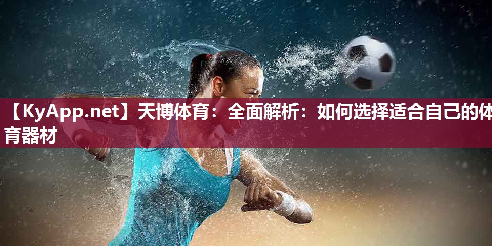 天博体育：全面解析：如何选择适合自己的体育器材
