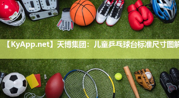 天博集团：儿童乒乓球台标准尺寸图解