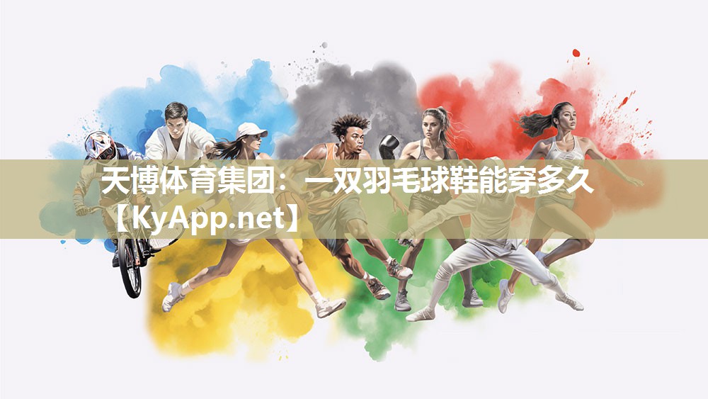 天博体育集团：一双羽毛球鞋能穿多久