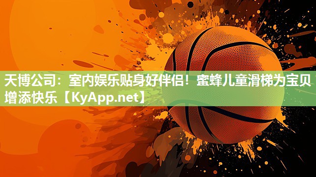 天博公司：室内娱乐贴身好伴侣！蜜蜂儿童滑梯为宝贝增添快乐