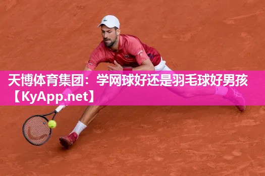 天博体育集团：学网球好还是羽毛球好男孩
