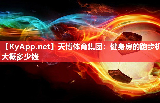 天博体育集团：健身房的跑步机大概多少钱