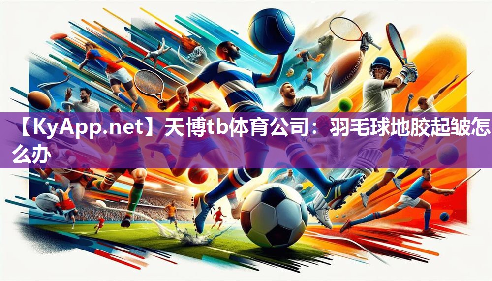天博tb体育公司：羽毛球地胶起皱怎么办