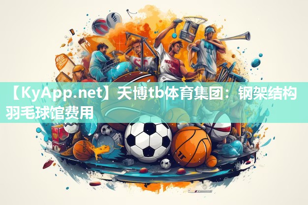 天博tb体育集团：钢架结构羽毛球馆费用