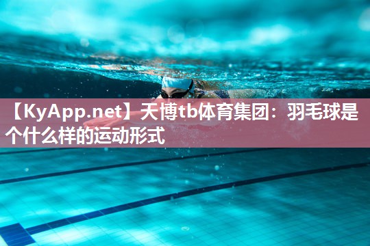 天博tb体育集团：羽毛球是个什么样的运动形式