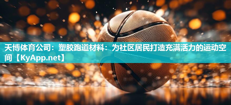塑胶跑道材料:为社区居民打造充满活力的运动空间 塑胶跑道材料:为社区居民打造充满活力的运动空间