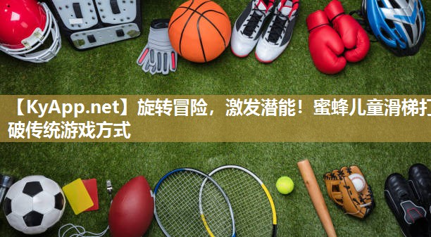 旋转冒险,激发潜能!蜜蜂儿童滑梯打破传统游戏方式 旋转冒险,激发潜能!蜜蜂儿童滑梯打破传统游戏方式