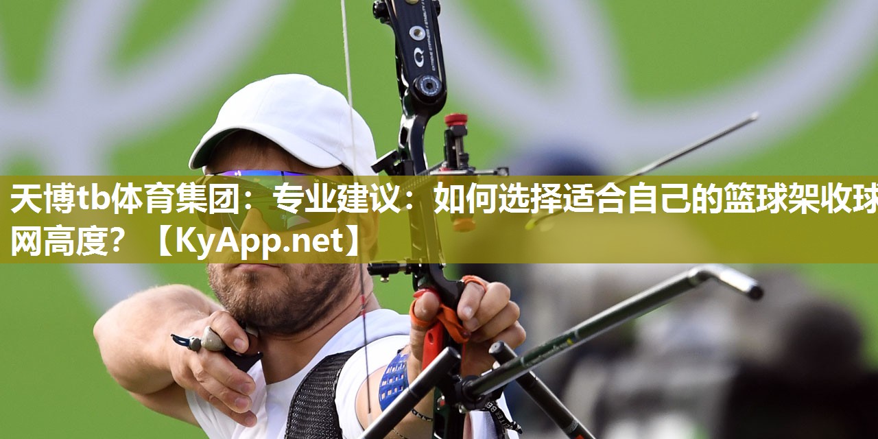 专业建议:如何选择适合自己的篮球架收球网高度? 专业建议:如何选择适合自己的篮球架收球网高度?