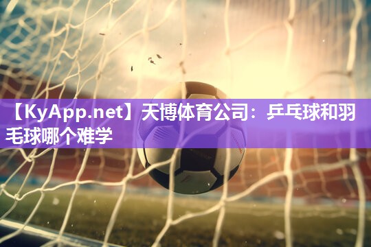乒乓球和羽毛球哪个难学 乒乓球和羽毛球哪个难学