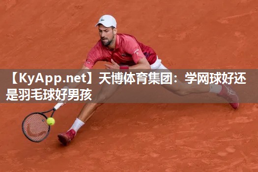 学网球好还是羽毛球好男孩 学网球好还是羽毛球好男孩