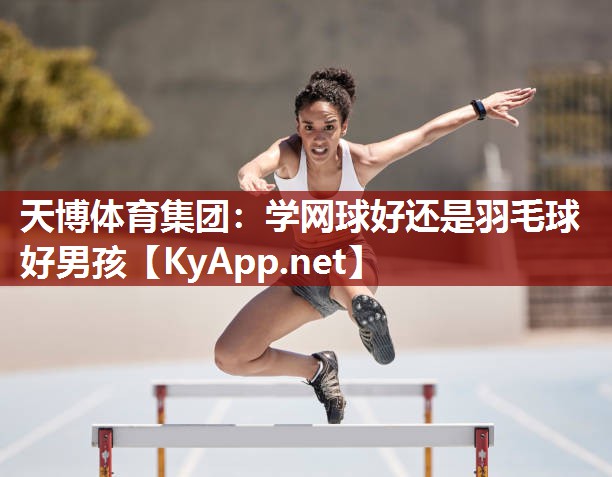 学网球好还是羽毛球好男孩 学网球好还是羽毛球好男孩