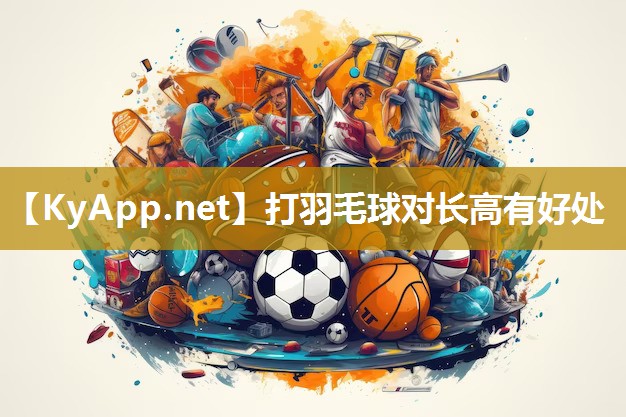 打羽毛球对长高有好处 打羽毛球对长高有好处