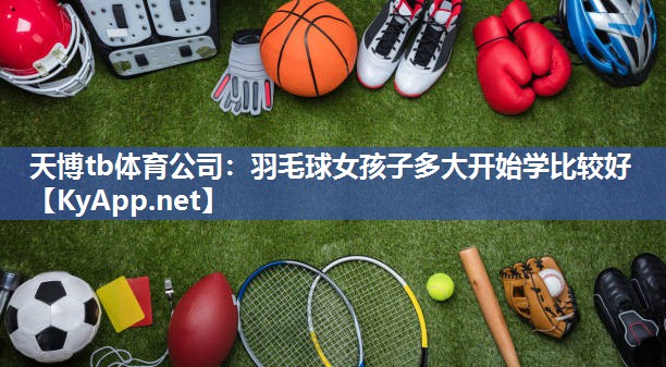 羽毛球女孩子多大开始学比较好 羽毛球女孩子多大开始学比较好