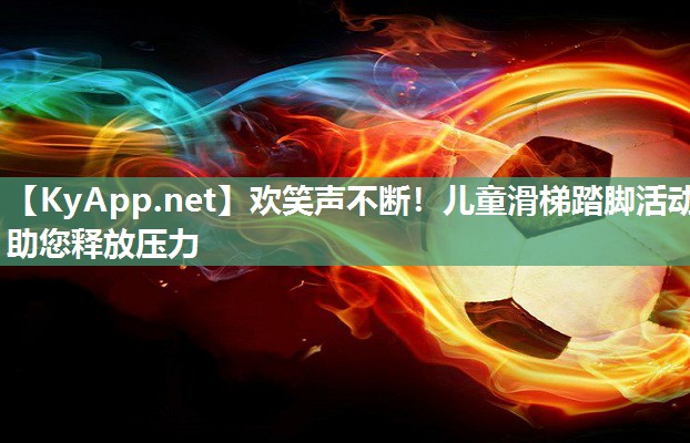 欢笑声不断!儿童滑梯踏脚活动助您释放压力 欢笑声不断!儿童滑梯踏脚活动助您释放压力